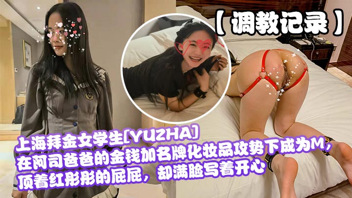 【调教记录】上海拜金女学生[YUZHA]在阿司爸爸的金钱加名牌化妆品攻势下成为M，顶着红彤彤的屁屁，却满脸写着开心︱T
