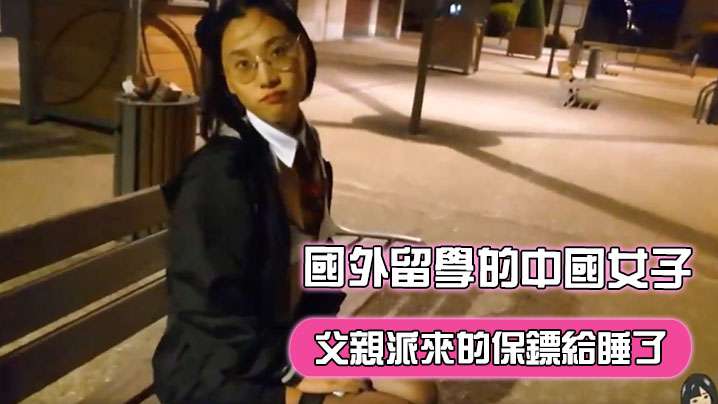 【刘玥】在國外留學的中國女子，飢渴難耐地把父親派來的保鏢給睡了︱T