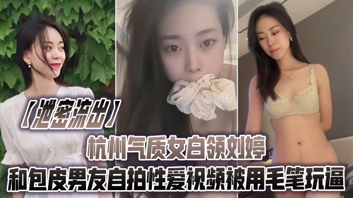 【泄密流出】杭州气质女白领刘婷和包皮男友自拍性爱视频被用毛笔玩逼︱T