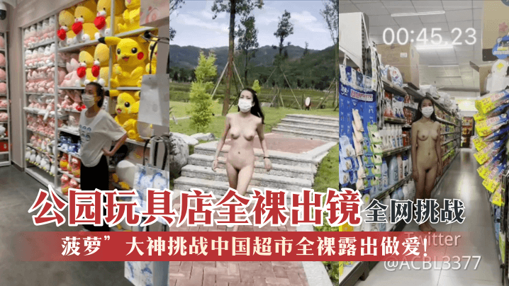 【全网挑战】“菠萝”大神挑战中国超市全裸露出做爱！公园玩具店全裸出镜！︱T