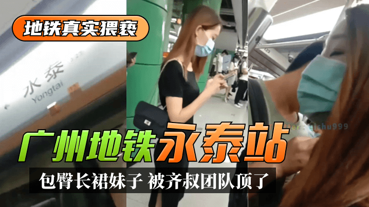 【地铁真实猥亵】广州地铁”永泰“站，包臀长裙妹子，被齐叔团队顶了︱T